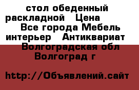 стол обеденный раскладной › Цена ­ 10 000 - Все города Мебель, интерьер » Антиквариат   . Волгоградская обл.,Волгоград г.